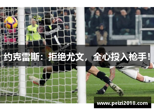 约克雷斯：拒绝尤文，全心投入枪手！
